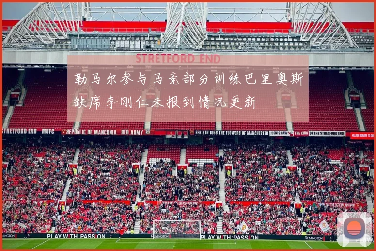 勒马尔参与马竞部分训练巴里奥斯缺席李刚仁未报到情况更新