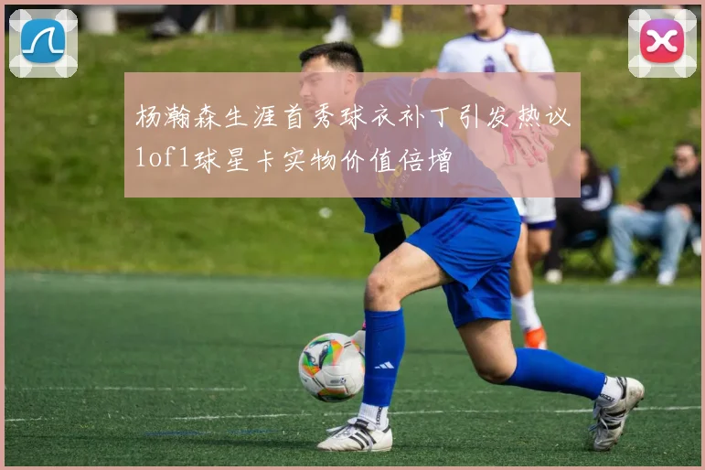 杨瀚森生涯首秀球衣补丁引发热议1of1球星卡实物价值倍增