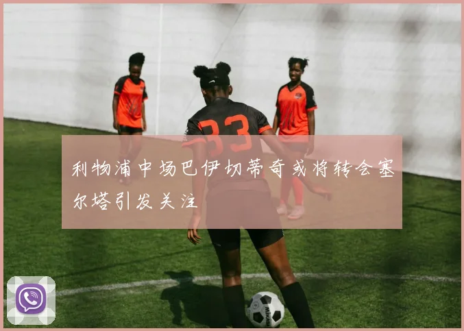 利物浦中场巴伊切蒂奇或将转会塞尔塔引发关注