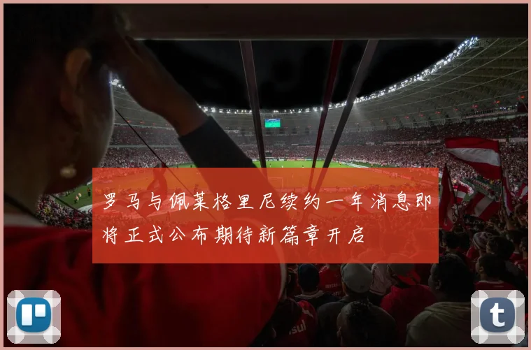 罗马与佩莱格里尼续约一年消息即将正式公布期待新篇章开启