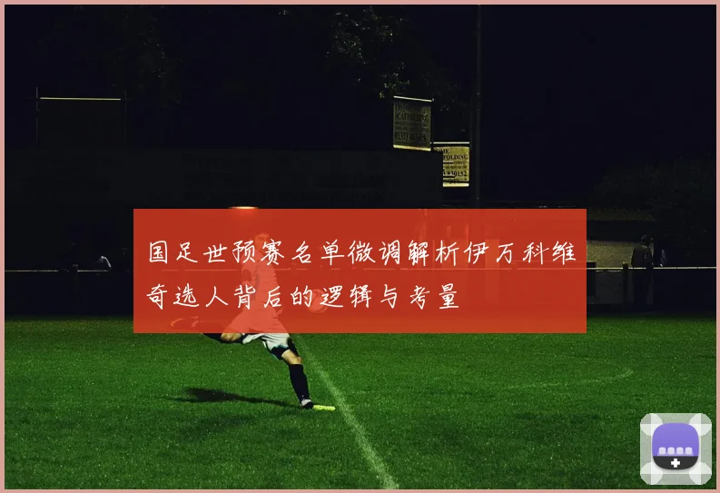 国足世预赛名单微调解析伊万科维奇选人背后的逻辑与考量