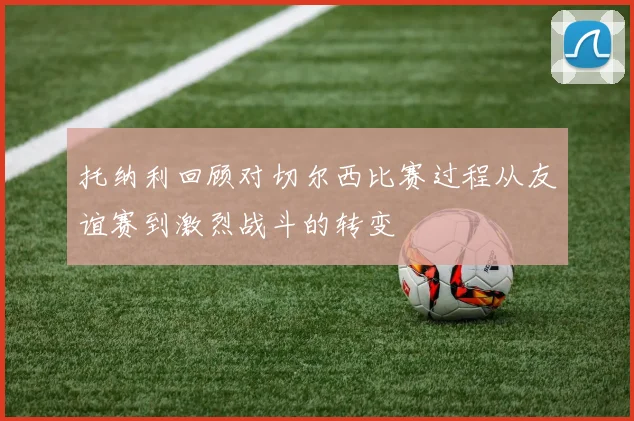 托纳利回顾对切尔西比赛过程从友谊赛到激烈战斗的转变