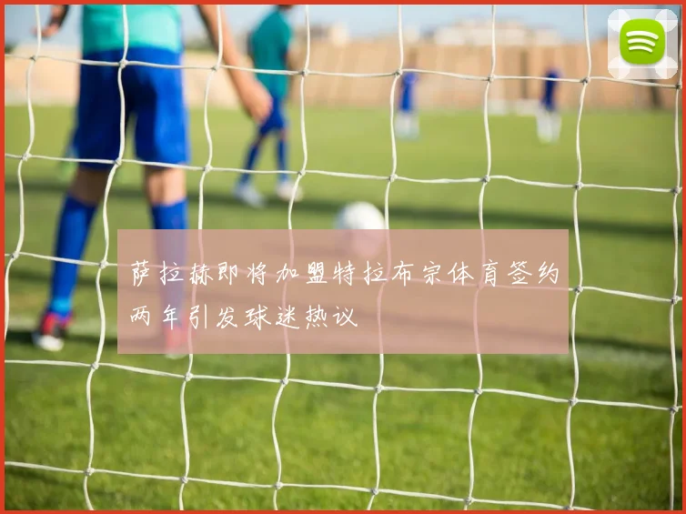 萨拉赫即将加盟特拉布宗体育签约两年引发球迷热议