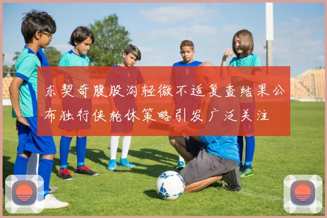 东契奇腹股沟轻微不适复查结果公布独行侠轮休策略引发广泛关注