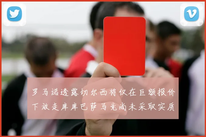 罗马诺透露切尔西将仅在巨额报价下放走库库巴萨马竞尚未采取实质行动