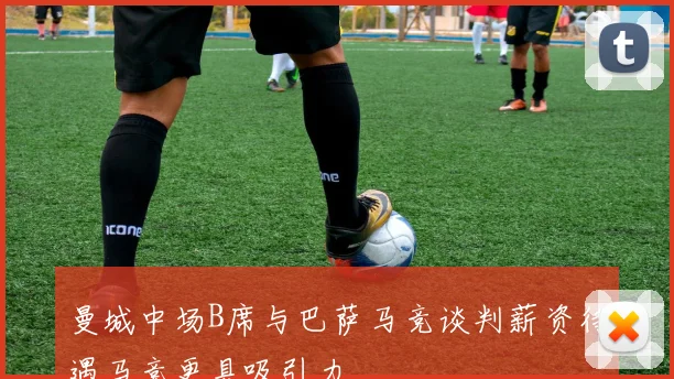 曼城中场B席与巴萨马竞谈判薪资待遇马竞更具吸引力