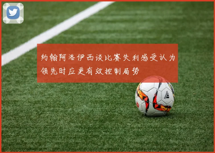 约翰阿洛伊西谈比赛失利感受认为领先时应更有效控制局势