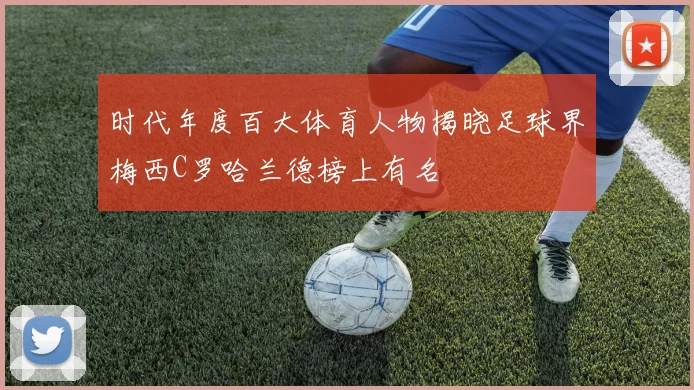时代年度百大体育人物揭晓足球界梅西C罗哈兰德榜上有名