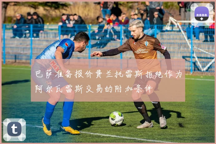 巴萨准备报价费兰托雷斯拒绝作为阿尔瓦雷斯交易的附加条件