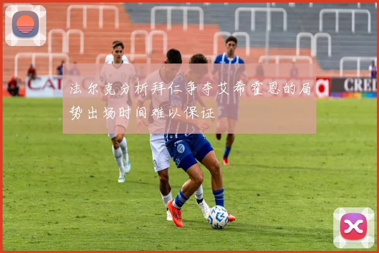 法尔克分析拜仁争夺艾希霍恩的局势出场时间难以保证