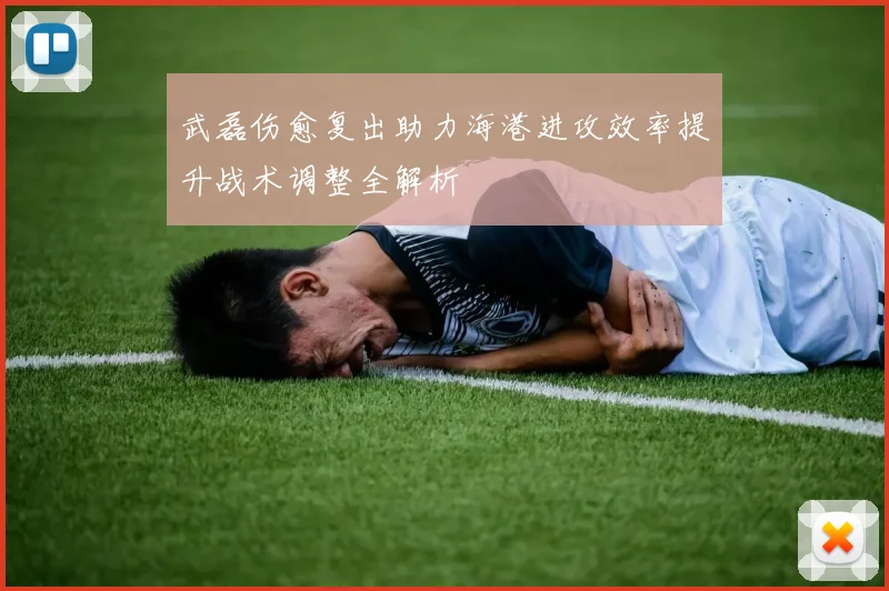 武磊伤愈复出助力海港进攻效率提升战术调整全解析