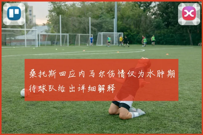 桑托斯回应内马尔伤情仅为水肿期待球队给出详细解释