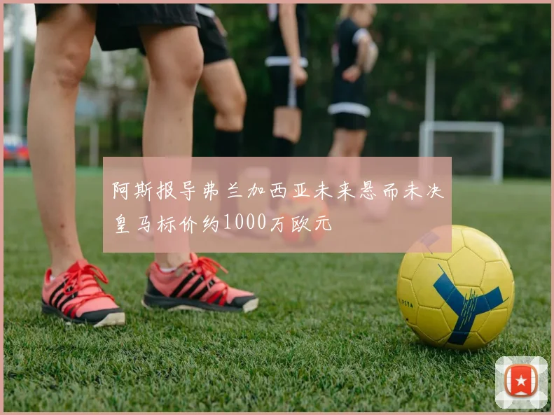 阿斯报导弗兰加西亚未来悬而未决皇马标价约1000万欧元