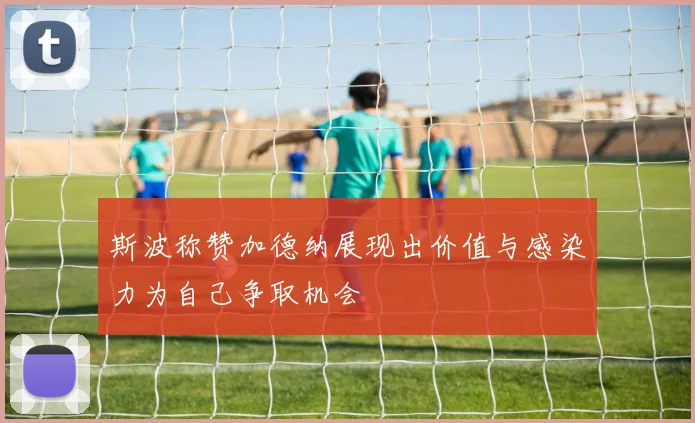 斯波称赞加德纳展现出价值与感染力为自己争取机会