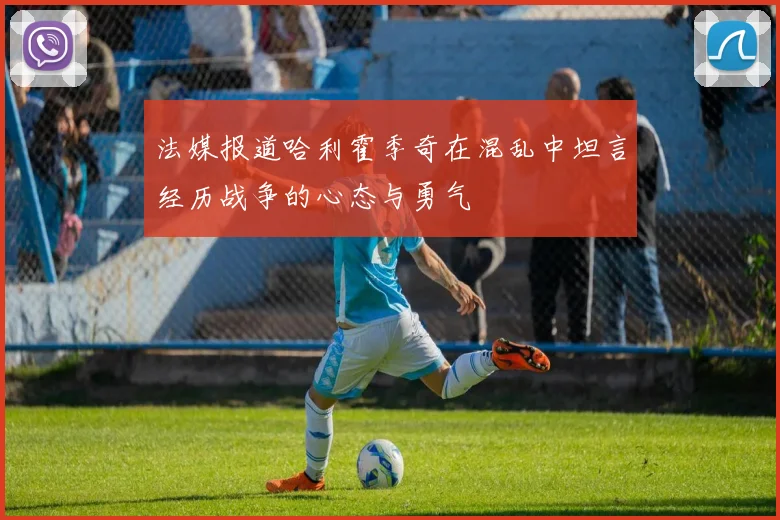 法媒报道哈利霍季奇在混乱中坦言经历战争的心态与勇气