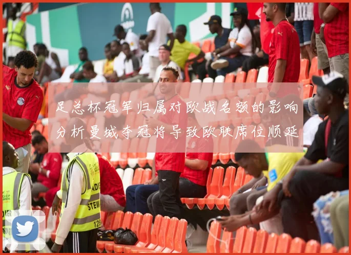 足总杯冠军归属对欧战名额的影响分析曼城夺冠将导致欧联席位顺延