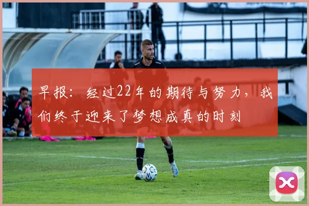 早报：经过22年的期待与努力，我们终于迎来了梦想成真的时刻