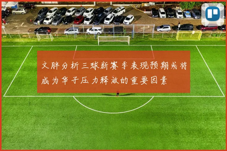 文胖分析三球新赛季表现预期或将成为华子压力释放的重要因素