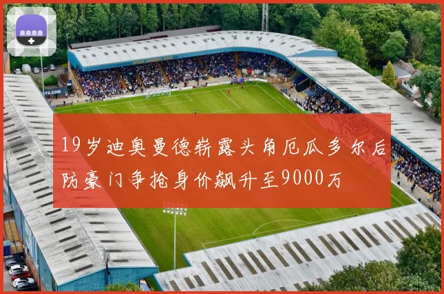 19岁迪奥曼德崭露头角厄瓜多尔后防豪门争抢身价飙升至9000万