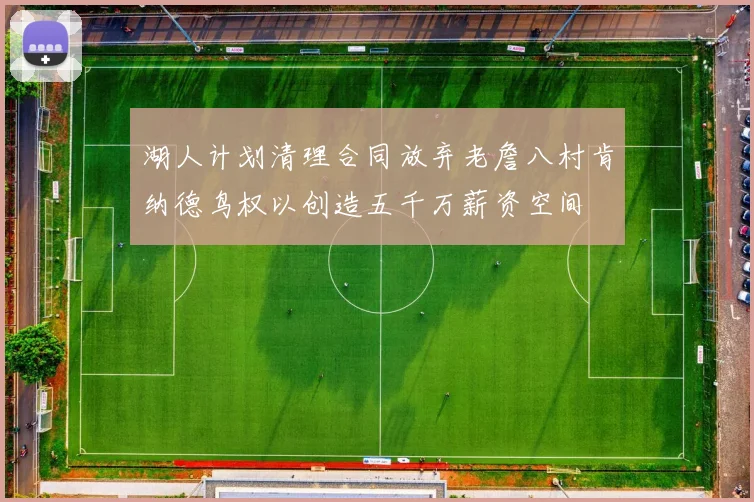湖人计划清理合同放弃老詹八村肯纳德鸟权以创造五千万薪资空间