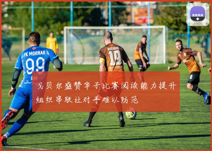 戈贝尔盛赞华子比赛阅读能力提升组织串联让对手难以防范