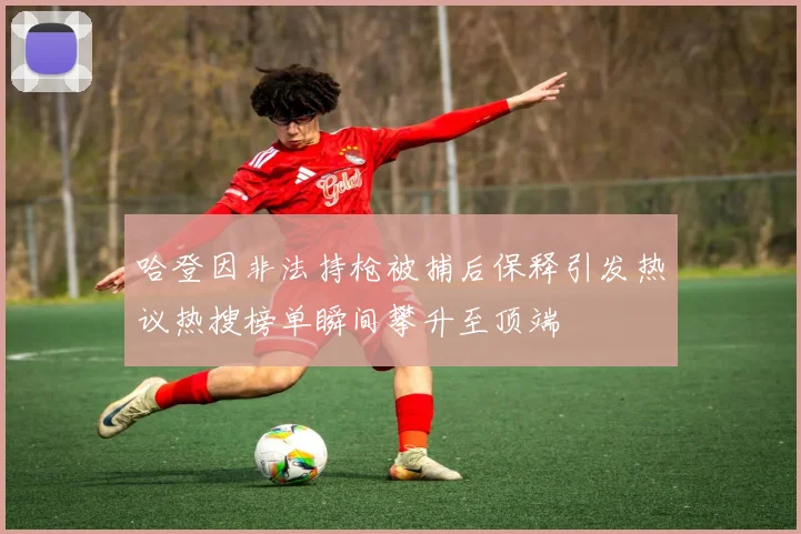 哈登因非法持枪被捕后保释引发热议热搜榜单瞬间攀升至顶端