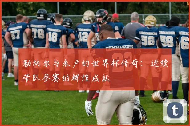 勒纳尔与米卢的世界杯传奇：连续带队参赛的辉煌成就