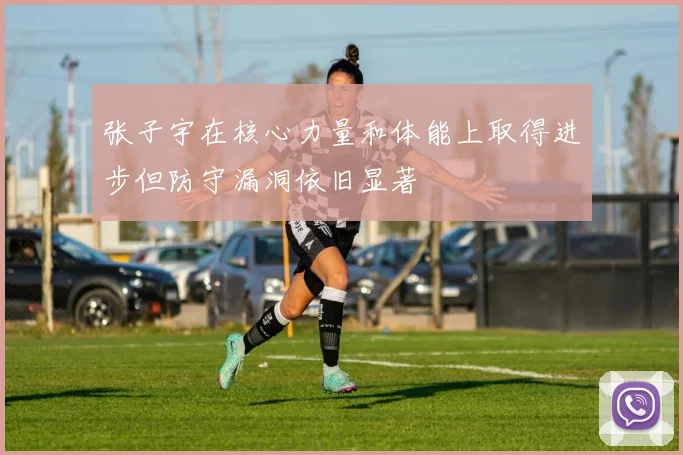 张子宇在核心力量和体能上取得进步但防守漏洞依旧显著