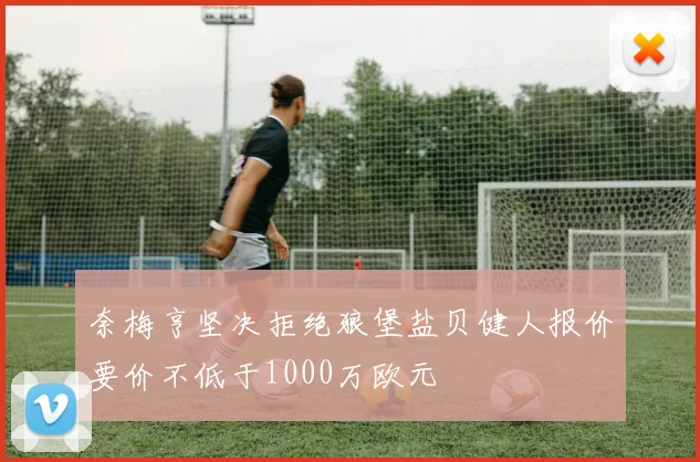 奈梅亨坚决拒绝狼堡盐贝健人报价要价不低于1000万欧元