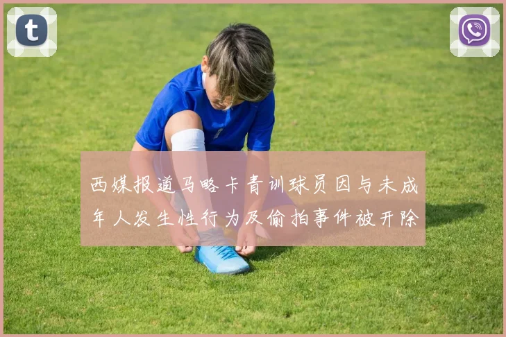 西媒报道马略卡青训球员因与未成年人发生性行为及偷拍事件被开除